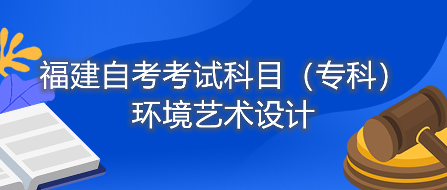2022年4月福建自考：環(huán)境藝術(shù)設(shè)計(jì)（專(zhuān)科）考試科目
