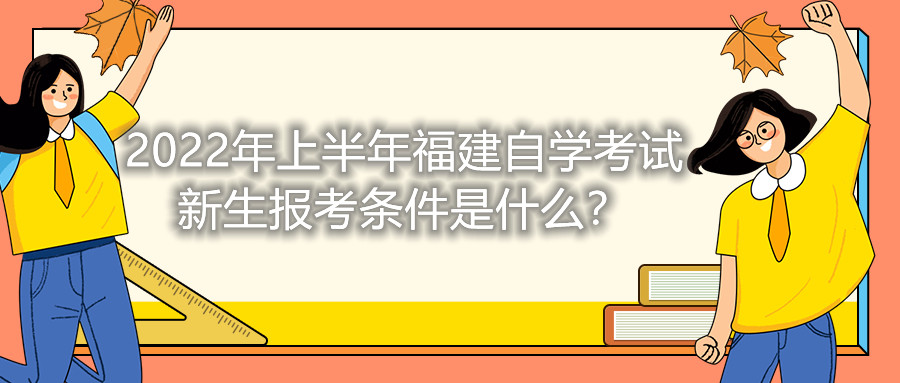 2022年上半年福建自學考試新生報考條件是什么？