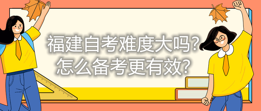 福建自考難度大嗎？怎么備考更有效？