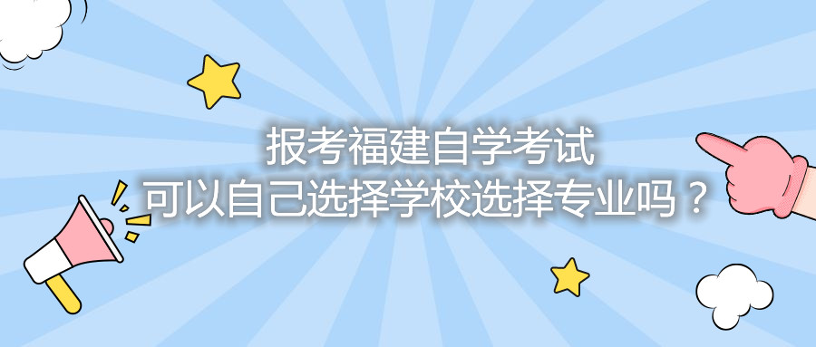 報考福建自學考試可以自己選擇學校選擇專業(yè)嗎？