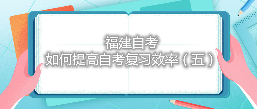 福建自考如何提高自考復(fù)習效率（五）