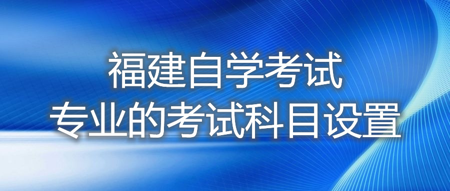 福建自學考試專業(yè)的考試科目設(shè)置